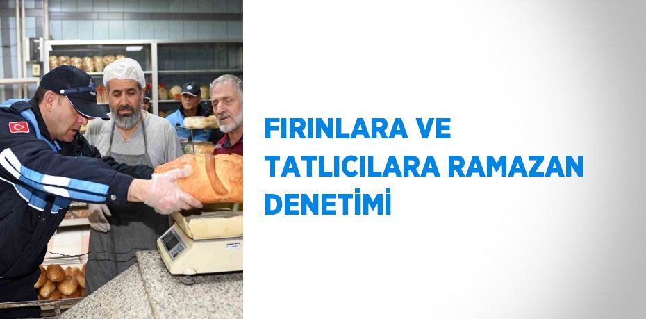 FIRINLARA VE TATLICILARA RAMAZAN DENETİMİ