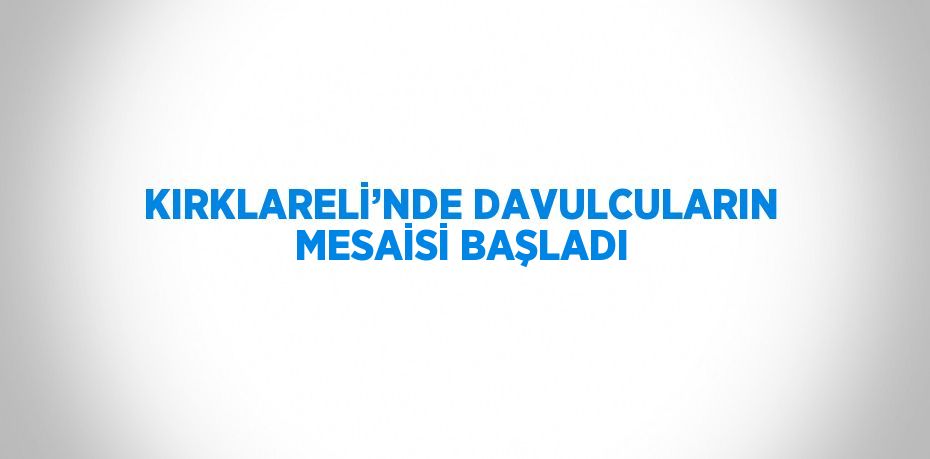 KIRKLARELİ’NDE DAVULCULARIN MESAİSİ BAŞLADI