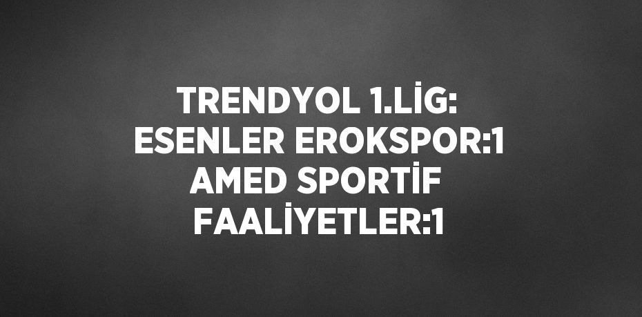 TRENDYOL 1.LİG: ESENLER EROKSPOR:1 AMED SPORTİF FAALİYETLER:1