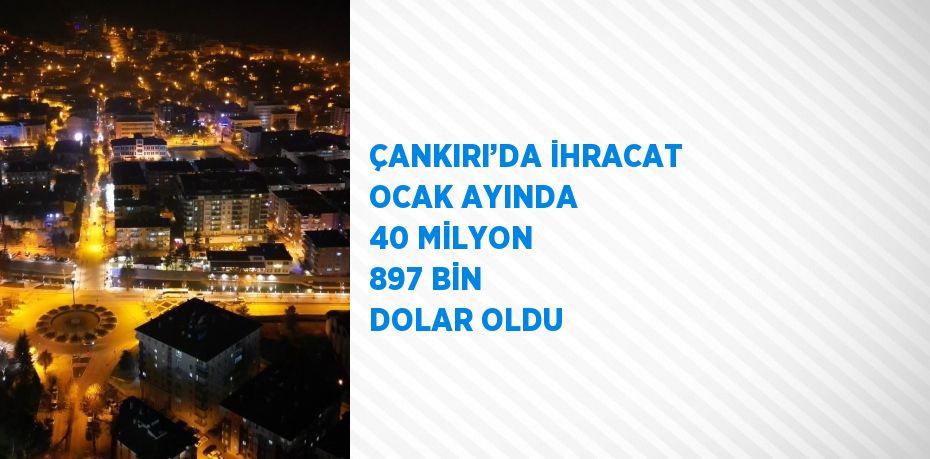 ÇANKIRI’DA İHRACAT OCAK AYINDA 40 MİLYON 897 BİN DOLAR OLDU