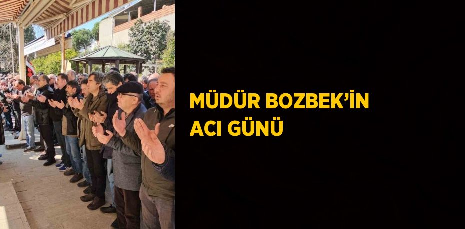 MÜDÜR BOZBEK’İN ACI GÜNÜ