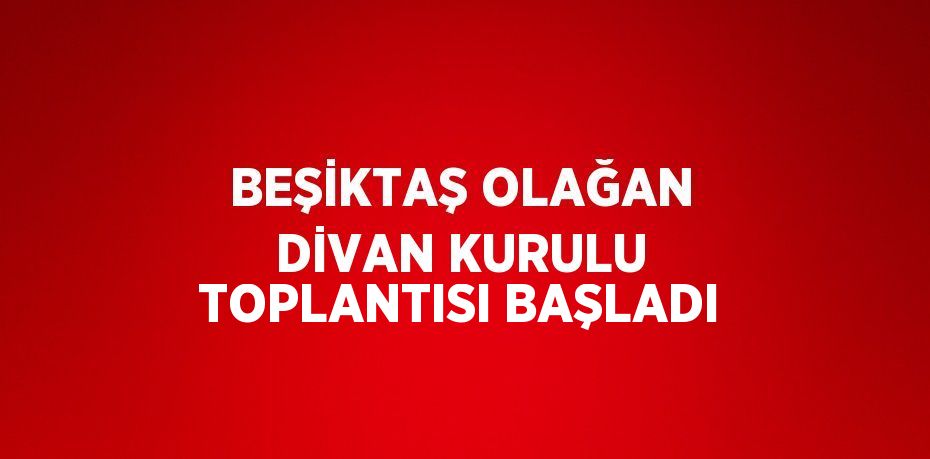 BEŞİKTAŞ OLAĞAN DİVAN KURULU TOPLANTISI BAŞLADI