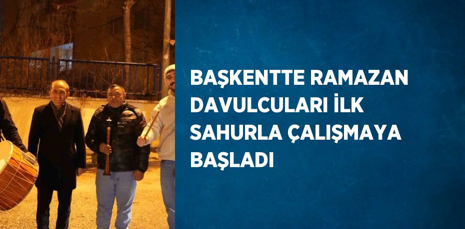 BAŞKENTTE RAMAZAN DAVULCULARI İLK SAHURLA ÇALIŞMAYA BAŞLADI