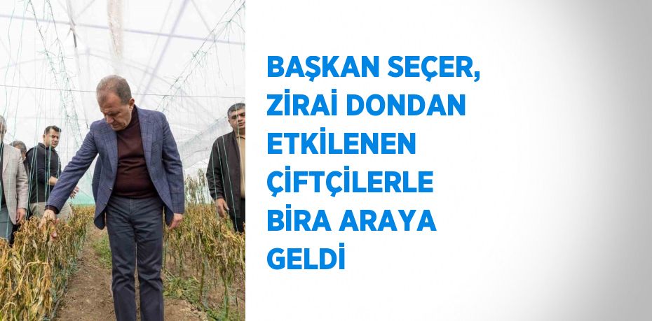 BAŞKAN SEÇER, ZİRAİ DONDAN ETKİLENEN ÇİFTÇİLERLE BİRA ARAYA GELDİ