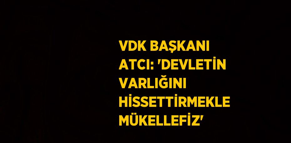 VDK BAŞKANI ATCI: 'DEVLETİN VARLIĞINI HİSSETTİRMEKLE MÜKELLEFİZ'