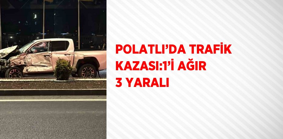 POLATLI’DA TRAFİK KAZASI:1’İ AĞIR 3 YARALI