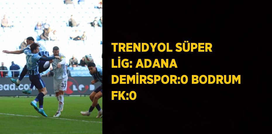 TRENDYOL SÜPER LİG: ADANA DEMİRSPOR:0 BODRUM FK:0
