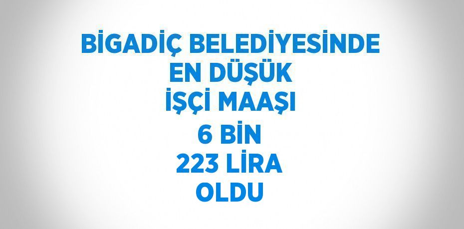 BİGADİÇ BELEDİYESİNDE EN DÜŞÜK İŞÇİ MAAŞI 6 BİN 223 LİRA OLDU