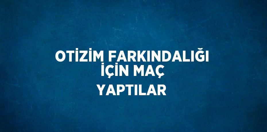 OTİZİM FARKINDALIĞI İÇİN MAÇ YAPTILAR