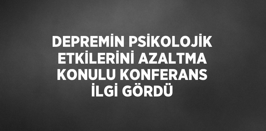 DEPREMİN PSİKOLOJİK ETKİLERİNİ AZALTMA KONULU KONFERANS İLGİ GÖRDÜ