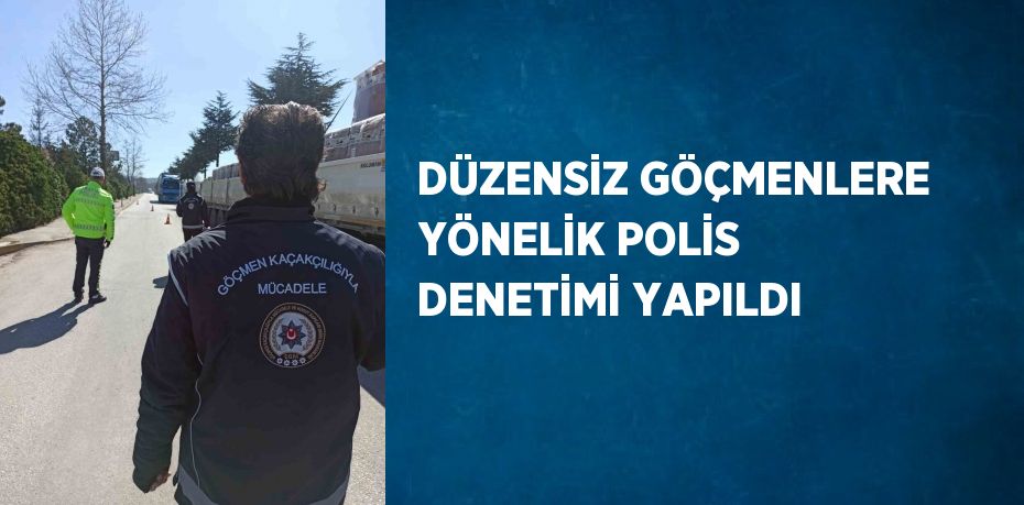 DÜZENSİZ GÖÇMENLERE YÖNELİK POLİS DENETİMİ YAPILDI