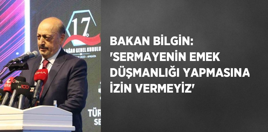 BAKAN BİLGİN: 'SERMAYENİN EMEK DÜŞMANLIĞI YAPMASINA İZİN VERMEYİZ'