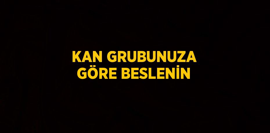 KAN GRUBUNUZA GÖRE BESLENİN