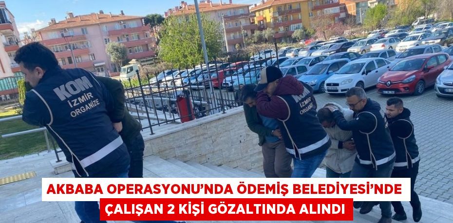 AKBABA OPERASYONU’NDA ÖDEMİŞ BELEDİYESİ’NDE ÇALIŞAN 2 KİŞİ GÖZALTINDA ALINDI