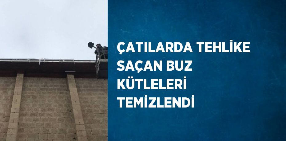 ÇATILARDA TEHLİKE SAÇAN BUZ KÜTLELERİ TEMİZLENDİ