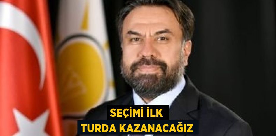 SEÇİMİ İLK TURDA KAZANACAĞIZ