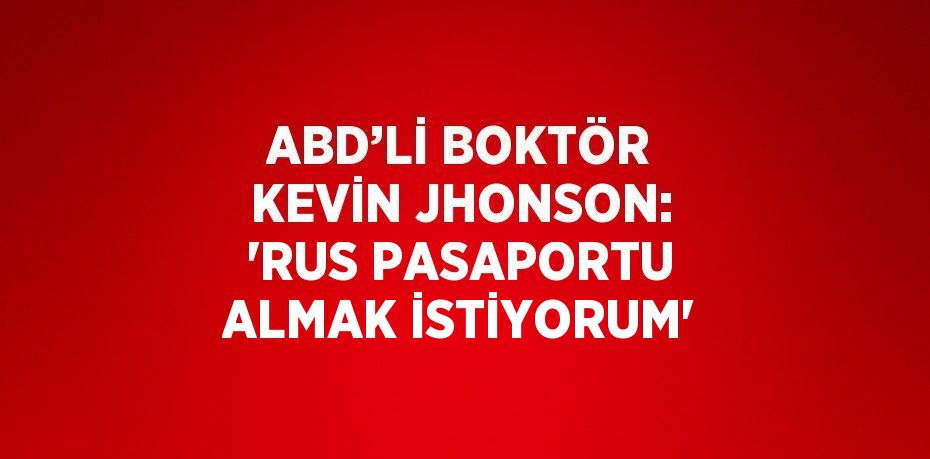 ABD’Lİ BOKTÖR KEVİN JHONSON: 'RUS PASAPORTU ALMAK İSTİYORUM'