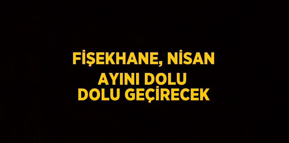 FİŞEKHANE, NİSAN AYINI DOLU DOLU GEÇİRECEK