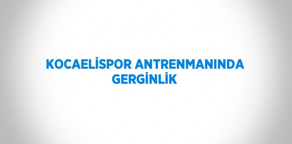 KOCAELİSPOR ANTRENMANINDA GERGİNLİK