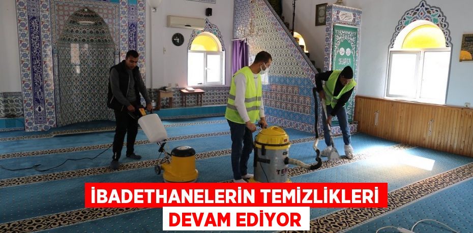 İBADETHANELERİN TEMİZLİKLERİ DEVAM EDİYOR