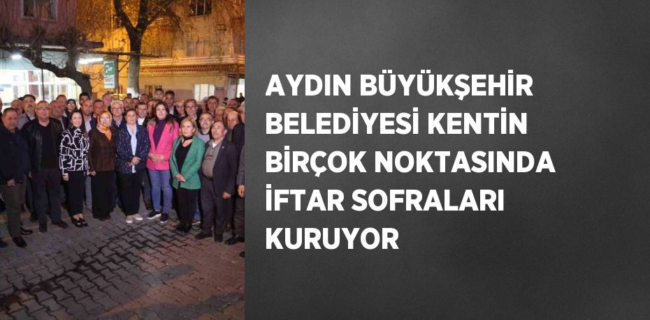 AYDIN BÜYÜKŞEHİR BELEDİYESİ KENTİN BİRÇOK NOKTASINDA İFTAR SOFRALARI KURUYOR