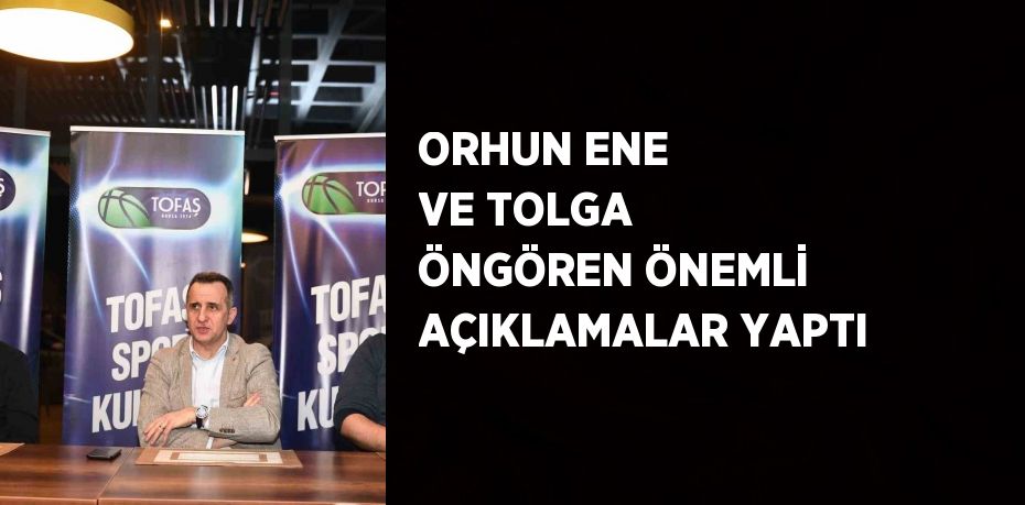 ORHUN ENE VE TOLGA ÖNGÖREN ÖNEMLİ AÇIKLAMALAR YAPTI