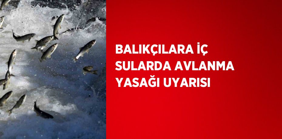 BALIKÇILARA İÇ SULARDA AVLANMA YASAĞI UYARISI