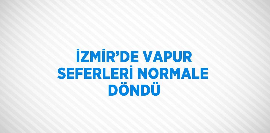 İZMİR’DE VAPUR SEFERLERİ NORMALE DÖNDÜ