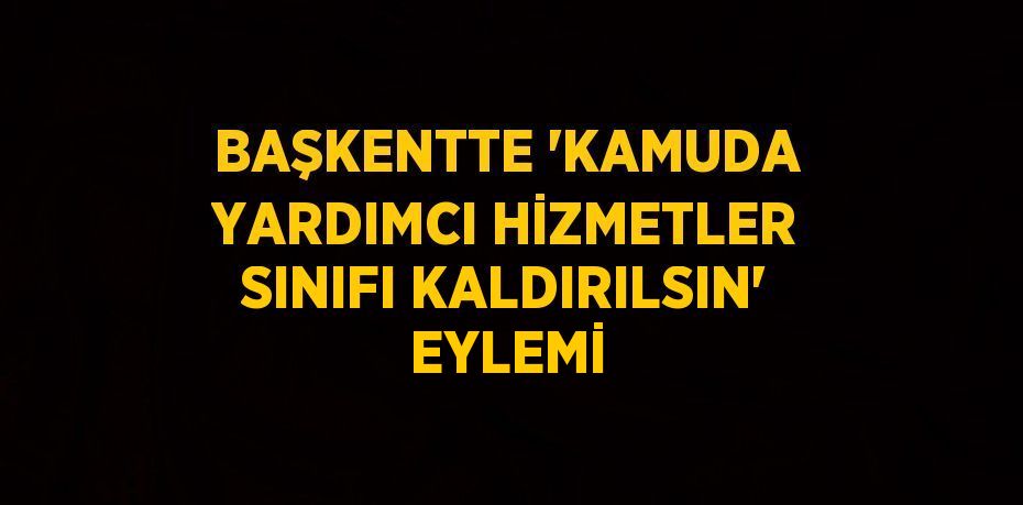 BAŞKENTTE 'KAMUDA YARDIMCI HİZMETLER SINIFI KALDIRILSIN' EYLEMİ