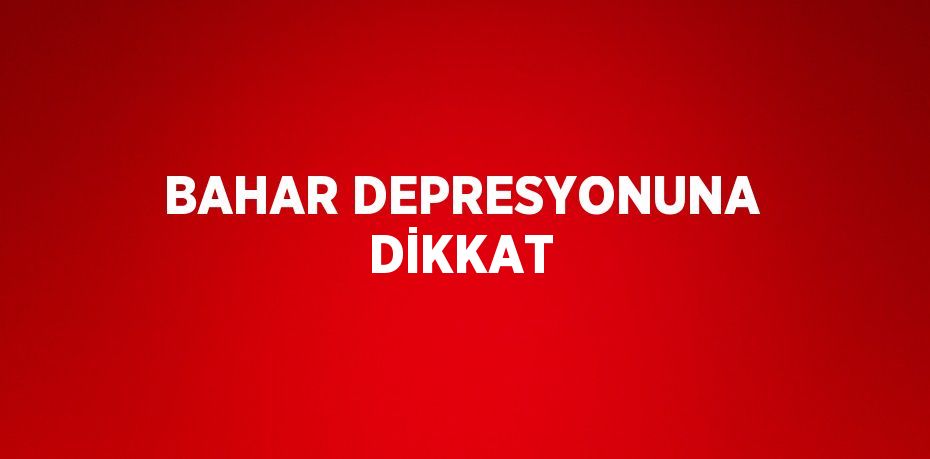 BAHAR DEPRESYONUNA DİKKAT