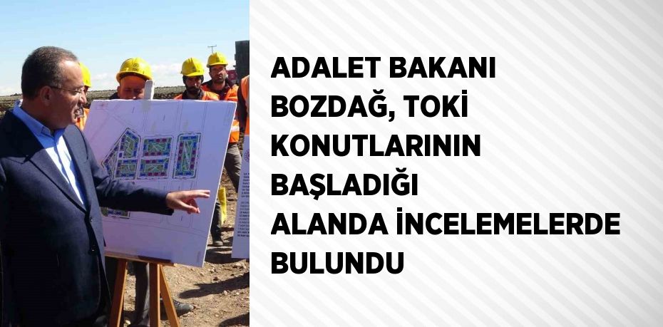 ADALET BAKANI BOZDAĞ, TOKİ KONUTLARININ BAŞLADIĞI ALANDA İNCELEMELERDE BULUNDU