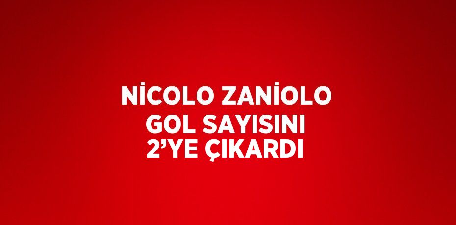 NİCOLO ZANİOLO GOL SAYISINI 2’YE ÇIKARDI