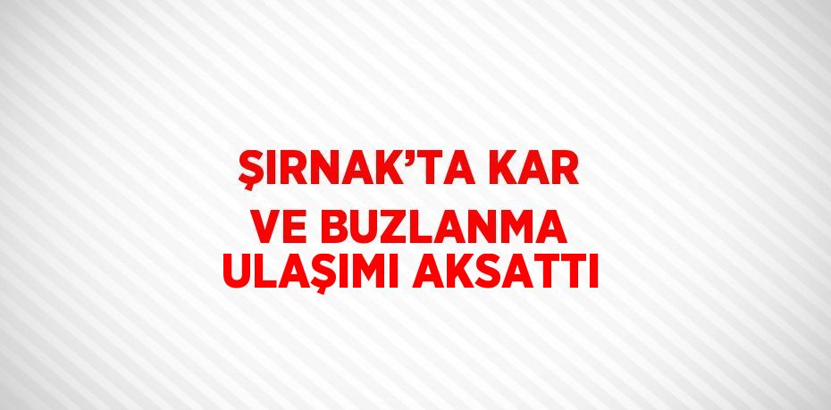 ŞIRNAK’TA KAR VE BUZLANMA ULAŞIMI AKSATTI