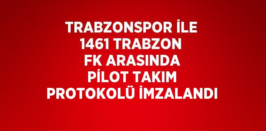 TRABZONSPOR İLE 1461 TRABZON FK ARASINDA PİLOT TAKIM PROTOKOLÜ İMZALANDI