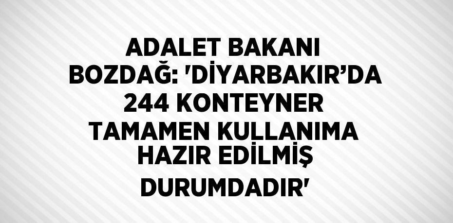 ADALET BAKANI BOZDAĞ: 'DİYARBAKIR’DA 244 KONTEYNER TAMAMEN KULLANIMA HAZIR EDİLMİŞ DURUMDADIR'