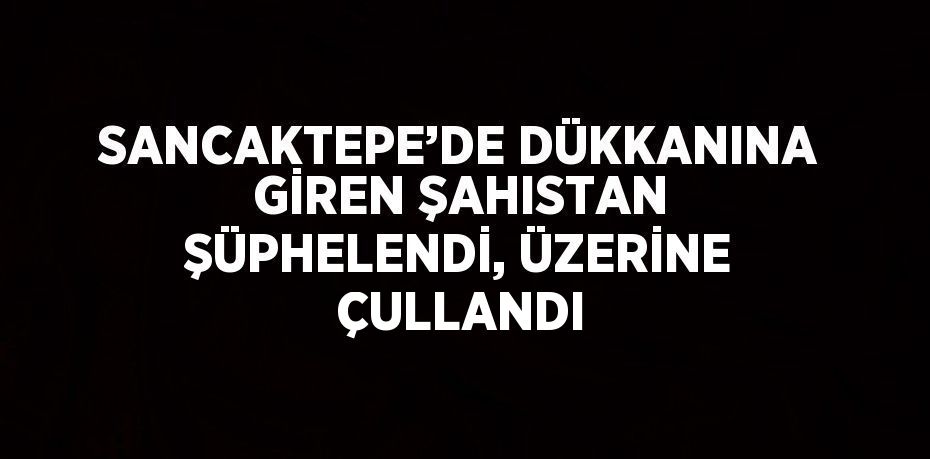 SANCAKTEPE’DE DÜKKANINA GİREN ŞAHISTAN ŞÜPHELENDİ, ÜZERİNE ÇULLANDI