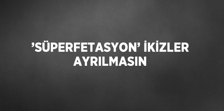 ’SÜPERFETASYON’ İKİZLER AYRILMASIN