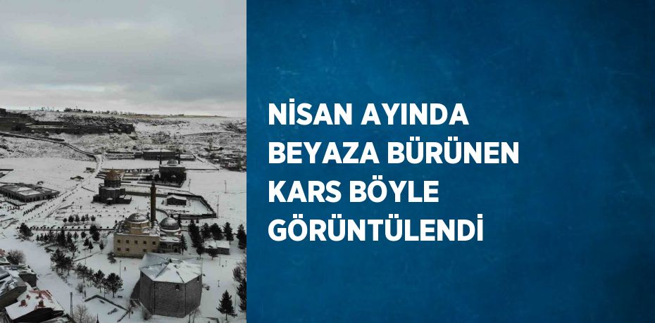 NİSAN AYINDA BEYAZA BÜRÜNEN KARS BÖYLE GÖRÜNTÜLENDİ