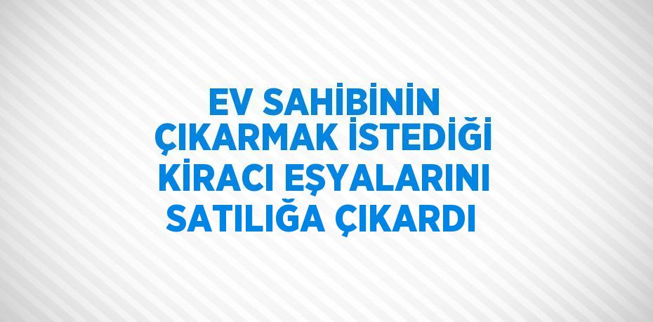 EV SAHİBİNİN ÇIKARMAK İSTEDİĞİ KİRACI EŞYALARINI SATILIĞA ÇIKARDI