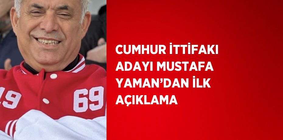 CUMHUR İTTİFAKI ADAYI MUSTAFA YAMAN’DAN İLK AÇIKLAMA