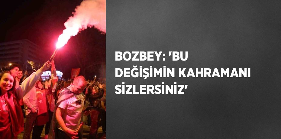 BOZBEY: 'BU DEĞİŞİMİN KAHRAMANI SİZLERSİNİZ'