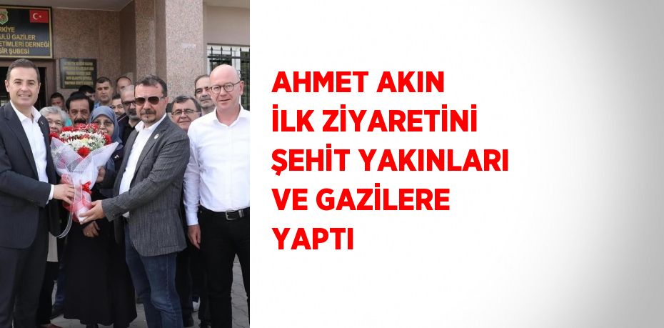 AHMET AKIN İLK ZİYARETİNİ ŞEHİT YAKINLARI VE GAZİLERE YAPTI