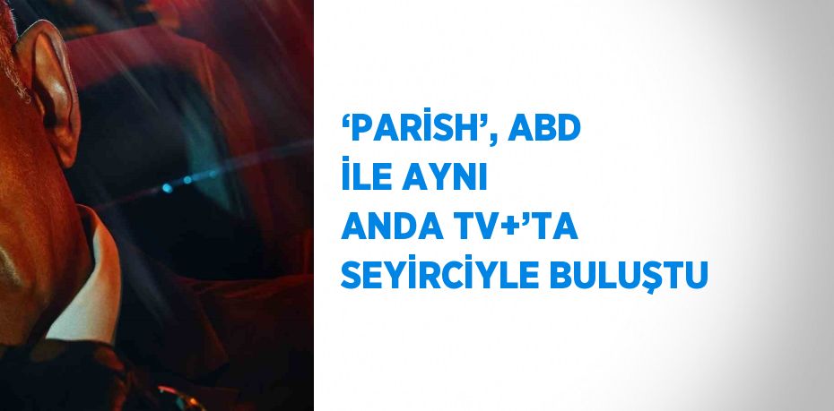 ‘PARİSH’, ABD İLE AYNI ANDA TV+’TA SEYİRCİYLE BULUŞTU