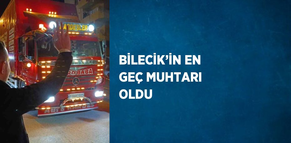 BİLECİK’İN EN GEÇ MUHTARI OLDU