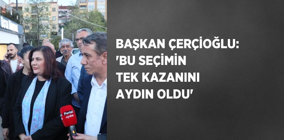 BAŞKAN ÇERÇİOĞLU: 'BU SEÇİMİN TEK KAZANINI AYDIN OLDU'