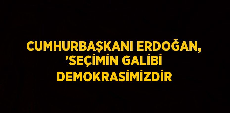 CUMHURBAŞKANI ERDOĞAN, 'SEÇİMİN GALİBİ DEMOKRASİMİZDİR