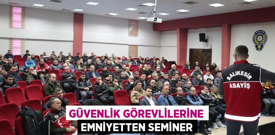 GÜVENLİK GÖREVLİLERİNE EMNİYETTEN SEMİNER