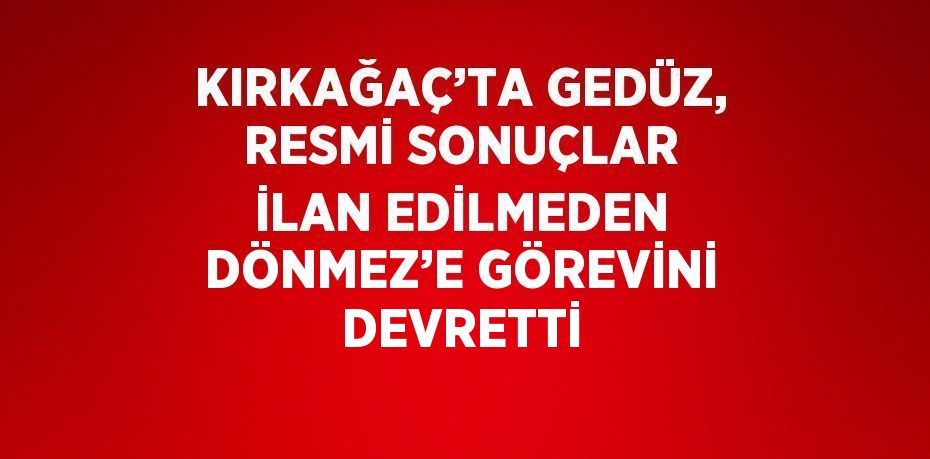 KIRKAĞAÇ’TA GEDÜZ, RESMİ SONUÇLAR İLAN EDİLMEDEN DÖNMEZ’E GÖREVİNİ DEVRETTİ