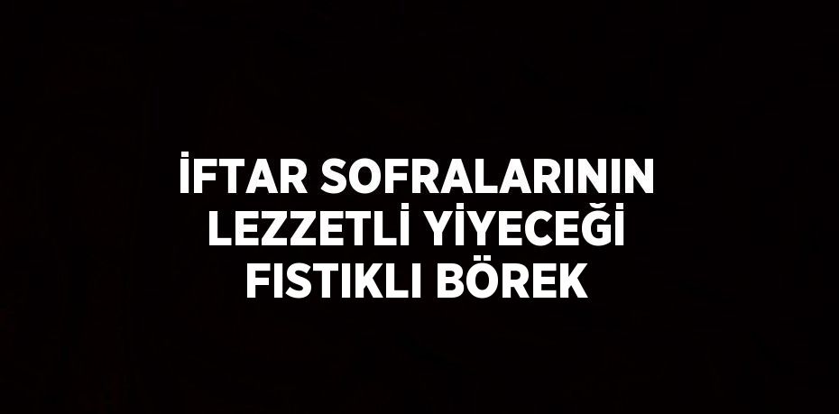 İFTAR SOFRALARININ LEZZETLİ YİYECEĞİ FISTIKLI BÖREK