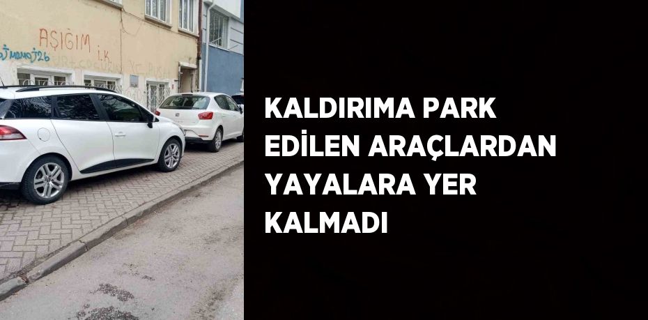 KALDIRIMA PARK EDİLEN ARAÇLARDAN YAYALARA YER KALMADI